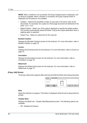 Page 80
3 Copy 
80 Xerox WorkCentre 7132 User Guide
NOTE: When a finisher is not connected, t he [Copy Output] screen is displayed, and 
an [Auto] is available. When a finisher is  connected, the [Copy Output] screen is 
displayed and the [Auto] is not available.
• Collation - Delivers the specified number  of copy sets in the same order as the 
documents. For example, two copies of a three-page document are delivered in the 
order 1-2-3, 1-2-3.
• Staple Position - Select one of the options displayed to specify...