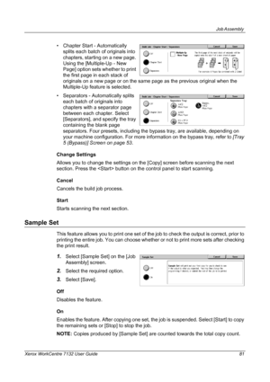 Page 81
Job Assembly 
Xerox WorkCentre 7132 User Guide 81
• Chapter Start - Automatically splits each batch of originals into 
chapters, starting on a new page. 
Using the [Multiple-Up - New 
Page] option sets whether to print 
the first page in each stack of 
originals on a new page or on the same page as the previous original when the 
Multiple-Up feature is selected.
• Separators - Automatically splits  each batch of originals into 
chapters with a separator page 
between each chapter. Select 
[Separators],...