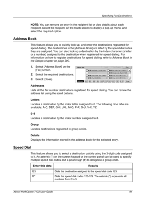 Page 91
Specifying Fax Destinations 
Xerox WorkCentre 7132 User Guide 91
NOTE: You can remove an entry in the recipient list or view details about each 
recipient. Select the recipient on the touch screen to display a pop-up menu, and 
select the required option.
Address Book
This feature allows you to quickly look up,  and enter the destinations registered for 
speed dialing. The destinations in the [Addres s Book] are listed by the speed dial codes 
they are assigned. You can also look up a de stination by...