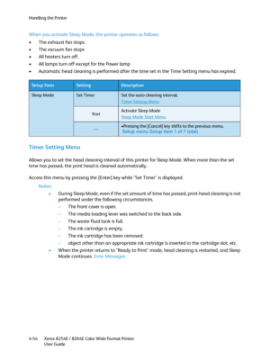 Page 138Handling the Printer
Xerox 8254E / 8264E Color Wide Format Printer
User Guide 4-54
When you activate Sleep Mode, the printer operates as follows.
• The exhaust fan stops.
•The vacuum fan stops
• All heaters turn off.
• All lamps turn off except for the Power lamp
• Automatic head cleaning is performed after the time set in the Time Setting menu has expired.
Timer Setting Menu
Allows you to set the head cleaning interval of this printer for Sleep Mode. When more than the set 
time has passed, the print...