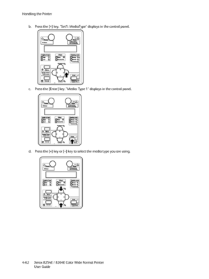 Page 146Handling the Printer
Xerox 8254E / 8264E Color Wide Format Printer
User Guide 4-62b. Press the [>] key. "Set1: MediaType" displays in the control panel.
c. Press the [Enter] key. "Media: Type 1" displays in the control panel.
d. Press the [+] key or [–] key to select the media type you are using.
Downloaded From ManualsPrinter.com Manuals 