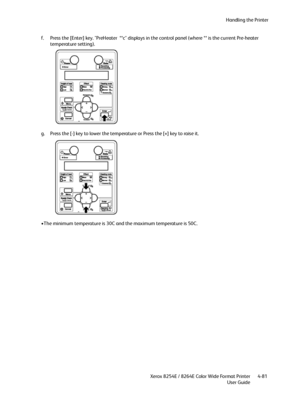 Page 165Handling the Printer
Xerox 8254E / 8264E Color Wide Format Printer
User Guide4-81 f. Press the [Enter] key. "PreHeater  **c" displays in the control panel (where ** is the current Pre-heater 
temperature setting).
g. Press the [-] key to lower the temperature or Press the [+] key to raise it. 
•The minimum temperature is 30C and the maximum temperature is 50C.
Downloaded From ManualsPrinter.com Manuals 