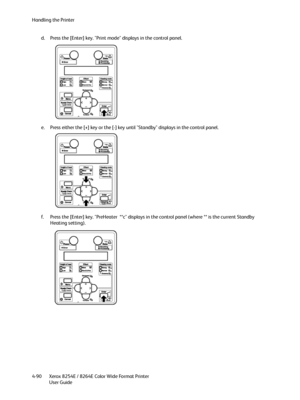 Page 174Handling the Printer
Xerox 8254E / 8264E Color Wide Format Printer
User Guide 4-90d. Press the [Enter] key. "Print mode" displays in the control panel.
e. Press either the [+] key or the [-] key until "Standby" displays in the control panel.
f. Press the [Enter] key. "PreHeater  **c" displays in the control panel (where ** is the current Standby 
Heating setting).
Downloaded From ManualsPrinter.com Manuals 