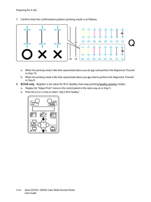 Page 82Preparing For A Job
Xerox 8254E / 8264E Color Wide Format Printer
User Guide 3-44
7. Confirm that the confirmation pattern printing result is as follows.
a. When the printing result is like that represented above you do not need perform the Alignment. Proceed 
to Step 10.
b. When the printing result is like that represented above you do
 need to perform the Alignment. Proceed 
to Step 8.
8.8254E only - Register a set value for Bi-D Quality (two-way printing/quality priority mode).
a. Display the “Adjust...