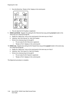 Page 84Preparing For A Job
Xerox 8254E / 8264E Color Wide Format Printer
User Guide 3-46f. Press the [Enter] key. "Ready to Print" displays in the control panel.
• The set value for Bi-D Quality is registered.
9.8264E and 8254E - Register the setting for Bi-D Normal (two-way printing/normal mode) in the 
same way as in Step 8a through 8f.
a. Display the "Adjust Print" menu in the control panel in the same way as in Step 5.
b. Substitute "Adj. 6 Bi-D Normal" for "Adj.5: Bi-D...