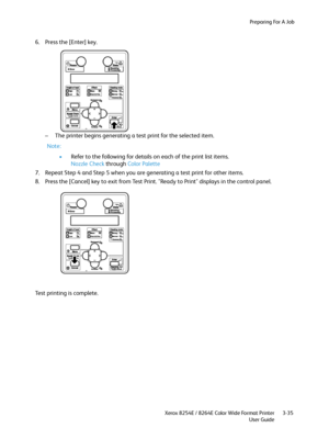 Page 73Preparing For A Job
Xerox 8254E / 8264E Color Wide Format Printer
User Guide3-35
6. Press the [Enter] key.
– The printer begins generating a test print for the selected item.
Note:
•Refer to the following for details on each of the print list items.
Nozzle Check through Color Palette
7. Repeat Step 4 and Step 5 when you are generating a test print for other items.
8. Press the [Cancel] key to exit from Test Print. "Ready to Print" displays in the control panel.
Test printing is complete....