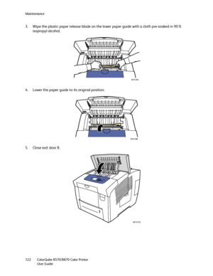 Page 122Maintenance
ColorQube 8570/8870 Color Printer
User Guide 122
3. Wipe the plastic paper release blade on the lower paper guide with a cloth pre-soaked in 90% 
isopropyl alcohol.
4. Lower the paper guide to its original position.
5. Close exit door B.
8X70-084
8X70-080
8X70-018
Downloaded From ManualsPrinter.com Manuals 