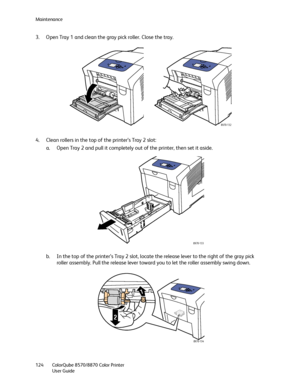 Page 124Maintenance
ColorQube 8570/8870 Color Printer
User Guide 124
3. Open Tray 1 and clean the gray pick roller. Close the tray.
4. Clean rollers in the top of the printer’s Tray 2 slot:
a. Open Tray 2 and pull it completely out of the printer, then set it aside.
b. In the top of the printer’s Tray 2 slot, locate the release lever to the right of the gray pick 
roller assembly. Pull the release lever toward you to let the roller assembly swing down.
8X70-132
8X70-133
2
1
8X70-134
Downloaded From...