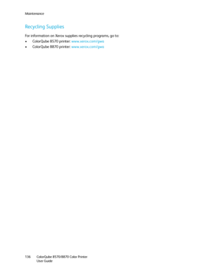 Page 136Maintenance
ColorQube 8570/8870 Color Printer
User Guide 136
Recycling Supplies
For information on Xerox supplies recycling programs, go to:
• ColorQube 8570 printer: www.xerox.com/gwa
• ColorQube 8870 printer: www.xerox.com/gwa
Downloaded From ManualsPrinter.com Manuals 