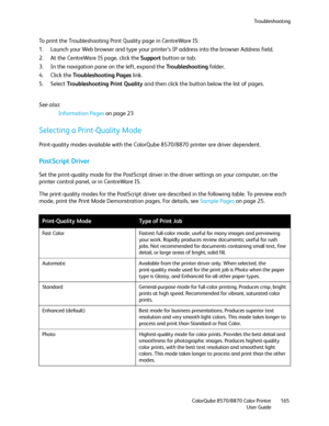 Page 165Troubleshooting
ColorQube 8570/8870 Color Printer
User Guide165
To print the Troubleshooting Print Quality page in CentreWare IS:
1. Launch your Web browser and type your printer’s IP address into the browser Address field.
2. At the CentreWare IS page, click the Support button or tab.
3. In the navigation pane on the left, expand the Troubleshooting folder.
4. Click the Troubleshooting Pages link.
5. Select Troubleshooting Print Quality and then click the button below the list of pages.
See also:...