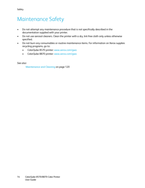 Page 14Safety
ColorQube 8570/8870 Color Printer
User Guide 14
Maintenance Safety
• Do not attempt any maintenance procedure that is not specifically described in the 
documentation supplied with your printer.
• Do not use aerosol cleaners. Clean the printer with a dry, lint-free cloth only unless otherwise 
specified.
• Do not burn any consumables or routine maintenance items. For information on Xerox supplies 
recycling programs, go to:
• ColorQube 8570 printer: www.xerox.com/gwa
• ColorQube 8870 printer:...