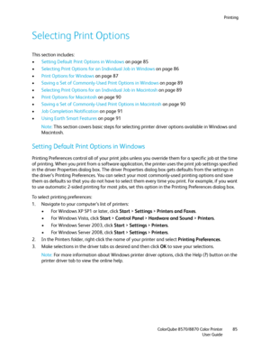 Page 85Printing
ColorQube 8570/8870 Color Printer
User Guide85
Selecting Print Options
This section includes:
•Setting Default Print Options in Windows on page 85
•Selecting Print Options for an Individual Job in Windows on page 86
•Print Options for Windows on page 87
•Saving a Set of Commonly-Used Print Options in Windows on page 89
•Selecting Print Options for an Individual Job in Macintosh on page 89
•Print Options for Macintosh on page 90
•Saving a Set of Commonly-Used Print Options in Macintosh on page...