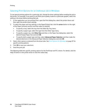 Page 86Printing
ColorQube 8570/8870 Color Printer
User Guide 86
Selecting Print Options for an Individual Job in Windows
To use special printing options for a particular job, change the driver settings before sending the job to 
the printer. For example, if you want to use Photo print-quality mode for a particular graphic, select this 
setting in the driver before printing that job.
1. In the application you are printing from, open the Print dialog box, select the printer driver and 
then open the printer...