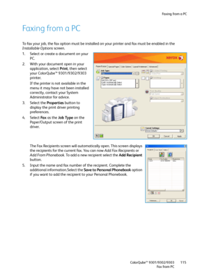 Page 115Fa x i n g  fr o m  a  P C
ColorQube™ 9301/9302/9303
Fa x  fr o m  P C115
Faxing from a PC
To fax your job, the fax option must be installed on your printer and fax must be enabled in the 
Installable Options screen. 
1. Select or create a document on your 
PC.
2. With your document open in your 
application, select Print, then select 
your ColorQube™ 9301/9302/9303 
printer.
If the printer is not available in the 
menu it may have not been installed 
correctly, contact your System 
Administrator for...