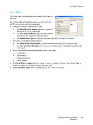 Page 119Fax from PC Options
ColorQube™ 9301/9302/9303
Fa x  fr o m  P C119
Cover Sheet
The Cover Sheet option enables you to add a cover sheet to 
your fax.
Select Print a Cover Sheet to send a cover sheet with your 
job. The cover sheet options are displayed.
• Select the Recipient Information to print:
•Use Show Recipient Names to print the names of 
the recipients on the cover sheet.
•Use Hide Recipient Names if you do not want the 
recipient names to print on the cover sheet.
•Use Show Custom Text to...