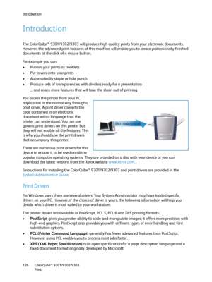 Page 126Introduction
ColorQube™ 9301/9302/9303
Print 126
Introduction
The ColorQube™ 9301/9302/9303 will produce high quality prints from your electronic documents. 
However, the advanced print features of this machine will enable you to create professionally finished 
documents at the click of a mouse button.
Fo r  e x a m p l e  y o u  c a n :
• Publish your prints as booklets
• Put covers onto your prints
• Automatically staple or hole punch
• Produce sets of transparencies with dividers ready for a...