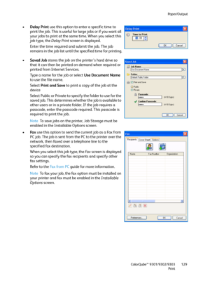 Page 129Paper/Output
ColorQube™ 9301/9302/9303
Print129
•Delay Print use this option to enter a specific time to 
print the job. This is useful for large jobs or if you want all 
your jobs to print at the same time. When you select this 
job type, the Delay Print screen is displayed.
Enter the time required and submit the job. The job 
remains in the job list until the specified time for printing.
•Saved Job stores the job on the printer's hard drive so 
that it can then be printed on demand when required or...