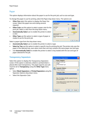 Page 130Paper/Output
ColorQube™ 9301/9302/9303
Print 130
Paper
This option displays information about the paper to use for the print job, such as size and type.
To change the paper to use for printing, select the Paper drop-down menu. The options are:
•Other Size select this option to display the Paper Size 
screen. Select the paper size and scaling amount 
required.
•Other Color use this option to select a paper color for the 
print job. Select a color from the drop-down menu.
•Automatically Select use to...