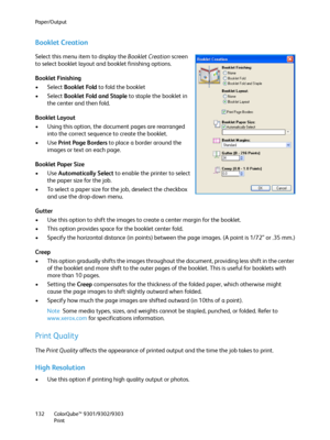 Page 132Paper/Output
ColorQube™ 9301/9302/9303
Print 132
Booklet Creation
Select this menu item to display the Booklet Creation screen 
to select booklet layout and booklet finishing options.
Booklet Finishing
• Select Booklet Fold to fold the booklet
• Select Booklet Fold and Staple to staple the booklet in 
the center and then fold.
Booklet Layout
• Using this option, the document pages are rearranged 
into the correct sequence to create the booklet.
•Use Print Page Borders to place a border around the 
images...