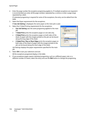 Page 136Special Pages
ColorQube™ 9301/9302/9303
Print 136
2. Enter the page number the exception programing applies to. If multiple exceptions are required it 
is recommended you enter all the page numbers, separated by a comma or enter a page range 
separated by a dash.
If individual programing is required for some of the exceptions, the entry can be edited from the 
table.
3. Select the Paper requirements for the exceptions. 
If Use Job Setting is displayed, the same paper as the main job is used.
4. Select...