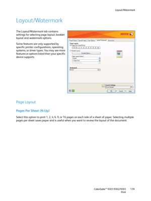 Page 139Layout/Watermark
ColorQube™ 9301/9302/9303
Print139
Layout/Watermark
The Layout/Watermark tab contains 
settings for selecting page layout, booklet 
layout and watermark options.
Some features are only supported by 
specific printer configurations, operating 
systems, or driver types. You may see more 
features or options listed than your specific 
device supports.
Page Layout
Pages Per Sheet (N-Up)
Select this option to print 1, 2, 4, 6, 9, or 16 pages on each side of a sheet of paper. Selecting...