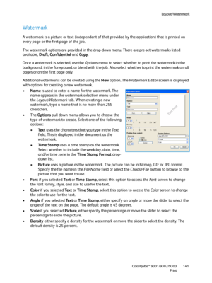 Page 141Layout/Watermark
ColorQube™ 9301/9302/9303
Print141
Watermark
A watermark is a picture or text (independent of that provided by the application) that is printed on 
every page or the first page of the job. 
The watermark options are provided in the drop-down menu. There are pre-set watermarks listed 
available, Draft, Confidential and Copy.
Once a watermark is selected, use the Options menu to select whether to print the watermark in the 
background, in the foreground, or blend with the job. Also select...