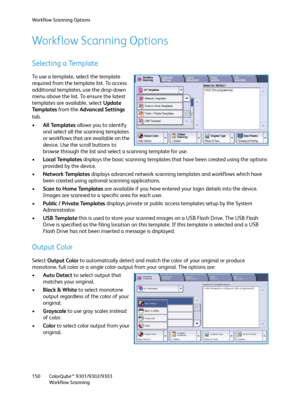 Page 150Workflow Scanning Options
ColorQube™ 9301/9302/9303
Workflow Scanning 150
Workflow Scanning Options
Selecting a Template
To use a template, select the template 
required from the template list. To access 
additional templates, use the drop-down 
menu above the list. To ensure the latest 
templates are available, select Update 
Te m p l a t e s from the Advanced Settings 
tab.
•All Templates allows you to identify 
and select all the scanning templates 
or workflows that are available on the 
device. Use...