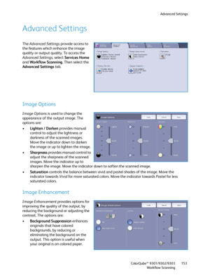 Page 153Advanced Settings
ColorQube™ 9301/9302/9303
Workflow Scanning153
Advanced Settings
The Advanced Settings provide access to 
the features which enhance the image 
quality or output quality. To access the 
Advanced Settings, select Services Home 
and Workflow Scanning. Then select the 
Advanced Settings tab.
Image Options
Image Options is used to change the 
appearance of the output image. The 
options are:
•Lighten / Darken provides manual 
control to adjust the lightness or 
darkness of the scanned...