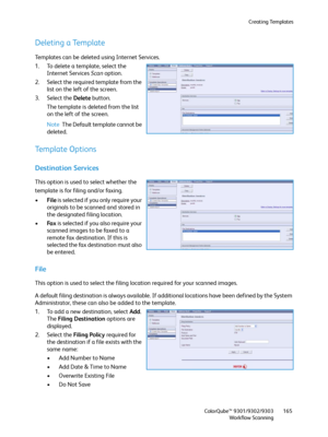 Page 165Creating Templates
ColorQube™ 9301/9302/9303
Workflow Scanning165
Deleting a Template
Templates can be deleted using Internet Services.
1. To delete a template, select the 
Internet Services Scan option.
2. Select the required template from the 
list on the left of the screen.
3. Select the Delete button.
The template is deleted from the list 
on the left of the screen.
Note The Default template cannot be 
deleted.
Template Options
Destination Services
This option is used to select whether the 
template...