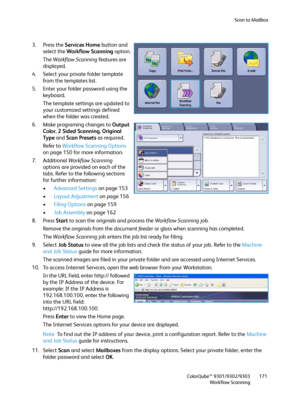 Page 171Scan to Mailbox
ColorQube™ 9301/9302/9303
Workflow Scanning171
3. Press the Services Home button and 
select the Workflow Scanning option.
The Workflow Scanning features are 
displayed.
4. Select your private folder template 
from the templates list.
5. Enter your folder password using the 
keyboard.
The template settings are updated to 
your customized settings defined 
when the folder was created.
6. Make programing changes to Output 
Color, 2 Sided Scanning, Original 
Ty p e and Scan Presets as...