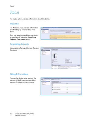 Page 222Status
ColorQube™ 9301/9302/9303
Internet Services 222
Status
The Status option provides information about the device.
Wel com e
The Welcome page provides information 
about setting up and installing your 
device.
Once you have reviewed this page it can 
be switched off using the Don’t Show 
Welcome Page again option.
Description & Alerts
A description of any problems or Alerts on 
the device.
Billing Information
Provides the device serial number, the 
number of black impressions and the 
number of color...