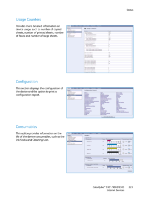 Page 223Status
ColorQube™ 9301/9302/9303
Internet Services223
Usage Counters
Provides more detailed information on 
device usage, such as number of copied 
sheets, number of printed sheets, number 
of faxes and number of large sheets.
Configuration
This section displays the configuration of 
the device and the option to print a 
configuration report.
Consumables
This option provides information on the 
life of the device consumables, such as the 
Ink Sticks and Cleaning Unit.
Downloaded From ManualsPrinter.com...