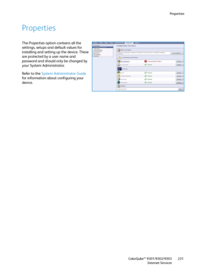 Page 231Properties
ColorQube™ 9301/9302/9303
Internet Services231
Properties
The Properties option contains all the 
settings, setups and default values for 
installing and setting up the device. These 
are protected by a user name and 
password and should only be changed by 
your System Administrator.
Refer to the System Administrator Guide 
for information about configuring your 
device.
Downloaded From ManualsPrinter.com Manuals 