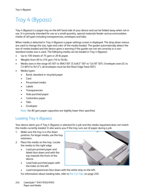 Page 242Tray 4 (Bypass)
ColorQube™ 9301/9302/9303
Paper and Media 242
Tray 4 (Bypass)
Tray 4 (Bypass) is a paper tray on the left hand side of your device and can be folded away when not in 
use. It is primarily intended for use as a small quantity, special materials feeder and accommodates 
media of all types including transparencies, envelopes and tabs.
When media is detected in Tray 4 (Bypass) a paper settings screen is displayed. The drop-down menus 
are used to change the size, type and color of the media...