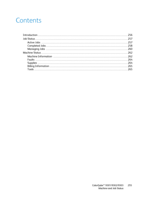 Page 255ColorQube™ 9301/9302/9303
Machine and Job Status255
Contents
Introduction  . . . . . . . . . . . . . . . . . . . . . . . . . . . . . . . . . . . . . . . . . . . . . . . . . . . . . . . . . . . . . . . . . . . . . . . . . . .  256
Job Status  . . . . . . . . . . . . . . . . . . . . . . . . . . . . . . . . . . . . . . . . . . . . . . . . . . . . . . . . . . . . . . . . . . . . . . . . . . . . .  257
Active Jobs   . . . . . . . . . . . . . . . . . . . . . . . . . . . . . . . . . . . . . . . . . . . . . . ....