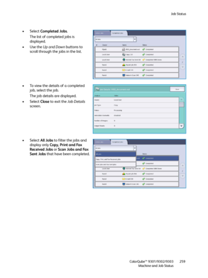 Page 259Job Status
ColorQube™ 9301/9302/9303
Machine and Job Status259
• Select Completed Jobs.
The list of completed jobs is 
displayed.
•Use the Up and Down buttons to 
scroll through the jobs in the list.
• To view the details of a completed 
job, select the job.
The job details are displayed.
• Select Close to exit the Job Details 
screen.
• Select All Jobs to filter the jobs and 
display only Copy, Print and Fax 
Received Jobs or Scan Jobs and Fax 
Sent Jobs that have been completed.
Downloaded From...