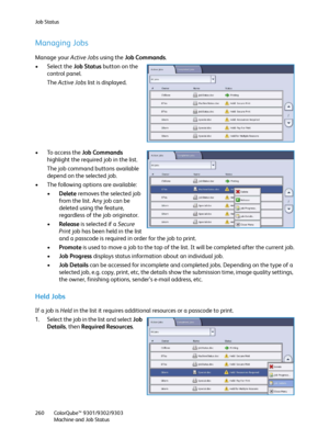 Page 260Job Status
ColorQube™ 9301/9302/9303
Machine and Job Status 260
Managing Jobs
Manage your Active Jobs using the Job Commands.
• Select the Job Status button on the 
control panel.
The Active Jobs list is displayed.
• To access the Job Commands 
highlight the required job in the list.
The job command buttons available 
depend on the selected job.
• The following options are available:
•Delete removes the selected job 
from the list. Any job can be 
deleted using the feature, 
regardless of the job...