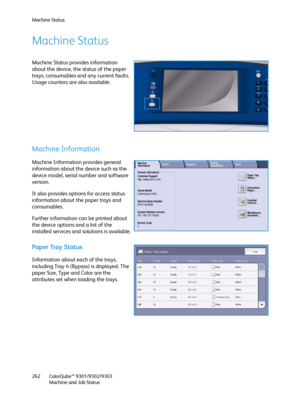 Page 262Machine Status
ColorQube™ 9301/9302/9303
Machine and Job Status 262
Machine Status
Machine Status provides information 
about the device, the status of the paper 
trays, consumables and any current faults. 
Usage counters are also available.
Machine Information
Machine Information provides general 
information about the device such as the 
device model, serial number and software 
version.
It also provides options for access status 
information about the paper trays and 
consumables.
Further information...