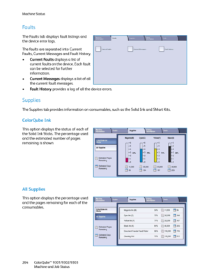 Page 264Machine Status
ColorQube™ 9301/9302/9303
Machine and Job Status 264
Faults
The Faults tab displays fault listings and 
the device error logs.
The faults are separated into Current 
Faults, Current Messages and Fault History.
•Current Faults displays a list of 
current faults on the device. Each fault 
can be selected for further 
information.
•Current Messages displays a list of all 
the current fault messages.
•Fa u l t  H i s t o r y  provides a log of all the device errors. 
Supplies
The Supplies tab...