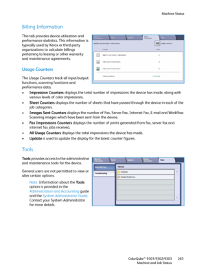 Page 265Machine Status
ColorQube™ 9301/9302/9303
Machine and Job Status265
Billing Information
This tab provides device utilization and 
performance statistics. This information is 
typically used by Xerox or third-party 
organizations to calculate billings 
pertaining to leasing or other warranty 
and maintenance agreements.
Usage Counters
The Usage Counters track all input/output 
functions, scanning functions and 
performance data.
•Impression Counters displays the total number of impressions the device has...