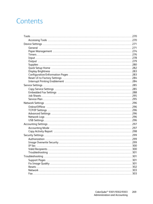 Page 269ColorQube™ 9301/9302/9303
Administration and Accounting269
Contents
Tools  . . . . . . . . . . . . . . . . . . . . . . . . . . . . . . . . . . . . . . . . . . . . . . . . . . . . . . . . . . . . . . . . . . . . . . . . . . . . . . . . . .  270
Accessing Tools  . . . . . . . . . . . . . . . . . . . . . . . . . . . . . . . . . . . . . . . . . . . . . . . . . . . . . . . . . . . . . . . . . . . .  270
Device Settings  . . . . . . . . . . . . . . . . . . . . . . . . . . . . . . . . . . . . . . . . . . . . ....