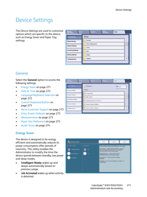 Page 271Device Settings
ColorQube™ 9301/9302/9303
Administration and Accounting271
Device Settings
The Device Settings are used to customize 
options which are specific to the device, 
such as Energy Saver and Paper Tray 
settings.
General
Select the General option to access the 
following settings:
•Energy Saver on page 271
•Date & Time on page 272
•Language/Keyboard Selection on 
page 272
•Custom Keyboard Button on 
page 273
•Xerox Customer Support on page 273
•Entry Screen Defaults on page 273
•Measurements...