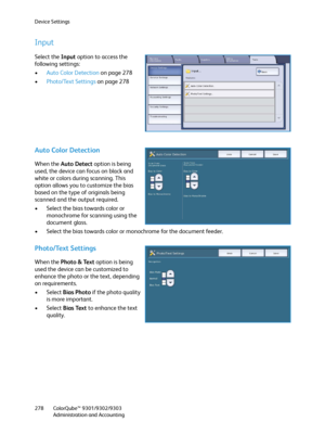 Page 278Device Settings
ColorQube™ 9301/9302/9303
Administration and Accounting 278
Input
Select the Input option to access the 
following settings:
•Auto Color Detection on page 278
•Photo/Text Settings on page 278
Auto Color Detection
When the Auto Detect option is being 
used, the device can focus on black and 
white or colors during scanning. This 
option allows you to customize the bias 
based on the type of originals being 
scanned and the output required.
• Select the bias towards color or 
monochrome for...