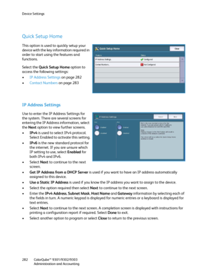 Page 282Device Settings
ColorQube™ 9301/9302/9303
Administration and Accounting 282
Quick Setup Home
This option is used to quickly setup your 
device with the key information required in 
order to start using the features and 
functions.
Select the Quick Setup Home option to 
access the following settings:
•IP Address Settings on page 282
•Contact Numbers on page 283
IP Address Settings
Use to enter the IP Address Settings for 
the system. There are several screens for 
entering the IP Address information,...