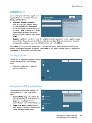Page 283Device Settings
ColorQube™ 9301/9302/9303
Administration and Accounting283
Contact Numbers
Use to enter your Customer Support and 
Supplies Telephone numbers which are 
displayed on the device.
•Customer Support Number is 
selected to enter the Xerox Support 
number supplied with your device. 
Enter the number using the keyboard 
and select Save. To delete an incorrect 
character entry use the backspace 
key, or to delete the entire entry select 
Clear.
•Supplies Number is selected to enter the telephone...
