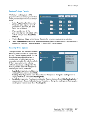 Page 287Service Settings
ColorQube™ 9301/9302/9303
Administration and Accounting287
Reduce/Enlarge Presets
This feature enables you to set 10 
proportional reduce/enlarge preset ratios 
and 4 preset independent reduce/enlarge 
ratios.
• Select Proportional and then enter 
the preset ratios required for each 
preset option. Between 25% and 
400% can be entered.
• If you wish to reset all the 
proportional preset values back to the 
default settings, select Reset All to 
Default
•Use the Common Values option to...