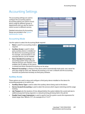 Page 297Accounting Settings
ColorQube™ 9301/9302/9303
Administration and Accounting297
Accounting Settings
The accounting settings are used to 
configure the accounting options. 
Accounting options are used to record 
device usage by different groups or 
departments and can also be used to 
restrict access to different services.
Detailed instructions for Accounting 
Setups are provided in the System 
Administrator Guide.
Accounting Mode
Use this option to select the Accounting Mode required:
•None is used if no...