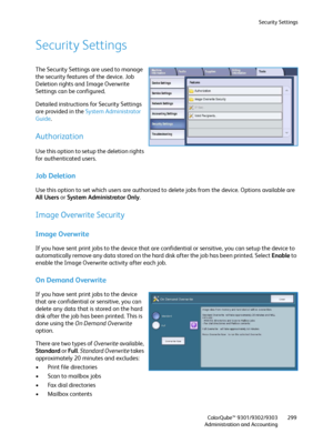 Page 299Security Settings
ColorQube™ 9301/9302/9303
Administration and Accounting299
Security Settings
The Security Settings are used to manage 
the security features of the device. Job 
Deletion rights and Image Overwrite 
Settings can be configured.
Detailed instructions for Security Settings 
are provided in the System Administrator 
Guide.
Authorization
Use this option to setup the deletion rights 
for authenticated users.
Job Deletion 
Use this option to set which users are authorized to delete jobs from...