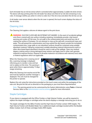 Page 311General Care
ColorQube™ 9301/9302/9303
General Care and Troubleshooting311
Each ink loader has an ink low sensor which is activated when approximately 2 usable ink sticks remain. 
The device will stop printing when the ink loader has about one-third of an ink stick remaining in any 
color. A message notifies you when it is time to order ink, if the ink is low and when the ink has run out.
A ink loader cover sensor detects when the ink cover is opened, the touch screen displays the status of 
the ink...