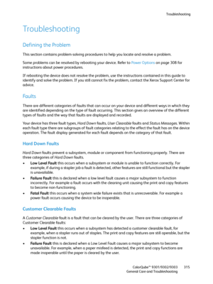 Page 315Troubleshooting
ColorQube™ 9301/9302/9303
General Care and Troubleshooting315
Troubleshooting
Defining the Problem
This section contains problem-solving procedures to help you locate and resolve a problem.
Some problems can be resolved by rebooting your device. Refer to Power Options on page 308 for 
instructions about power procedures.
If rebooting the device does not resolve the problem, use the instructions contained in this guide to 
identify and solve the problem. If you still cannot fix the...